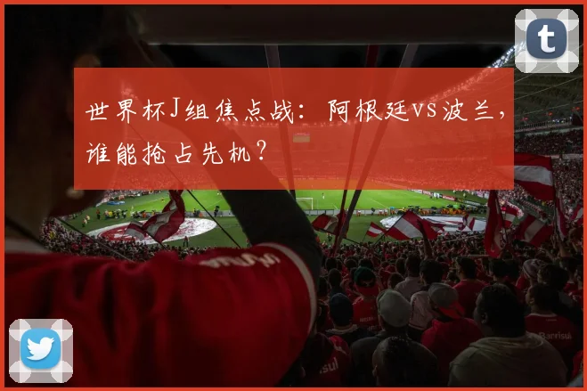 世界杯J组焦点战：阿根廷vs波兰，谁能抢占先机？