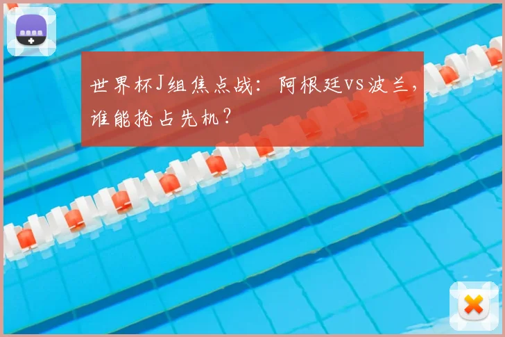 世界杯J组焦点战：阿根廷vs波兰，谁能抢占先机？