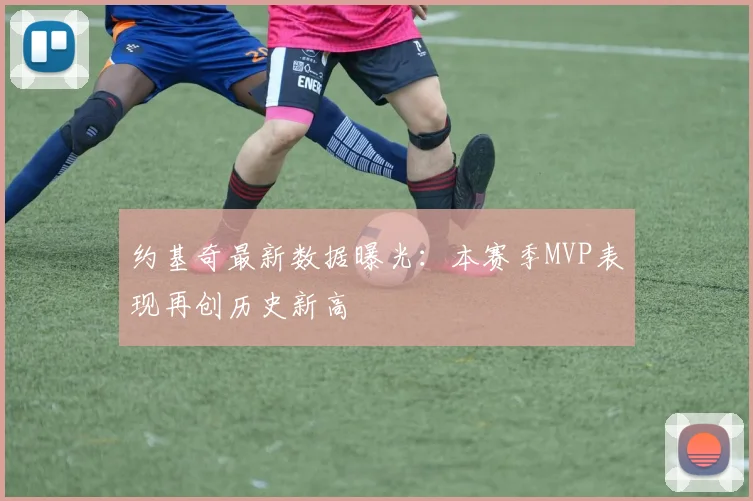 约基奇最新数据曝光：本赛季MVP表现再创历史新高