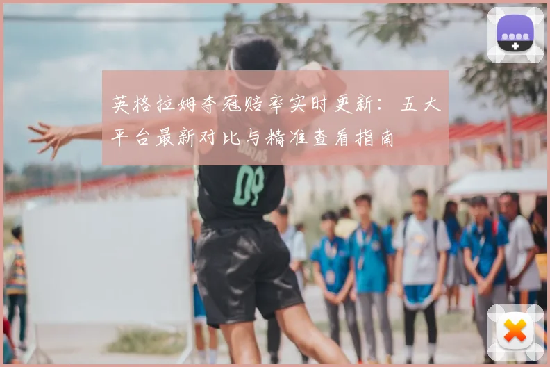 英格拉姆夺冠赔率实时更新：五大平台最新对比与精准查看指南