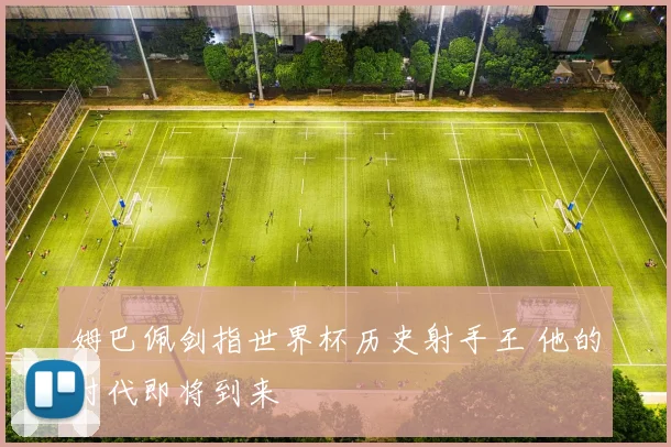 姆巴佩剑指世界杯历史射手王 他的时代即将到来