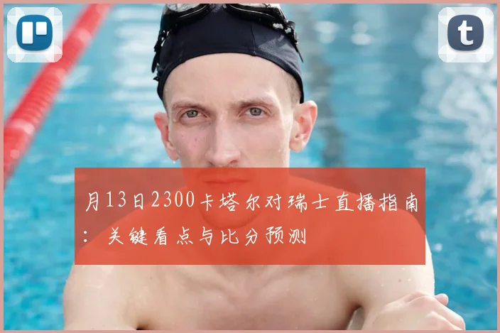 月13日2300卡塔尔对瑞士直播指南:关键看点与比分预测