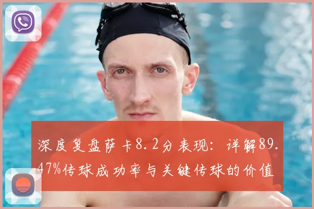 深度复盘萨卡8.2分表现：详解89.47%传球成功率与关键传球的价值