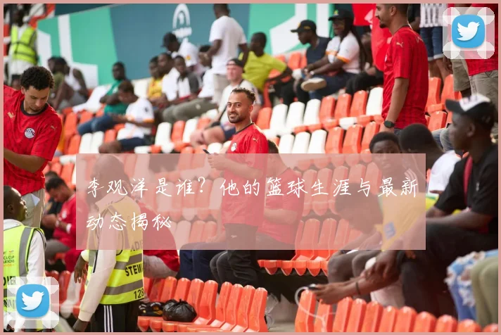 李观洋是谁？他的篮球生涯与最新动态揭秘