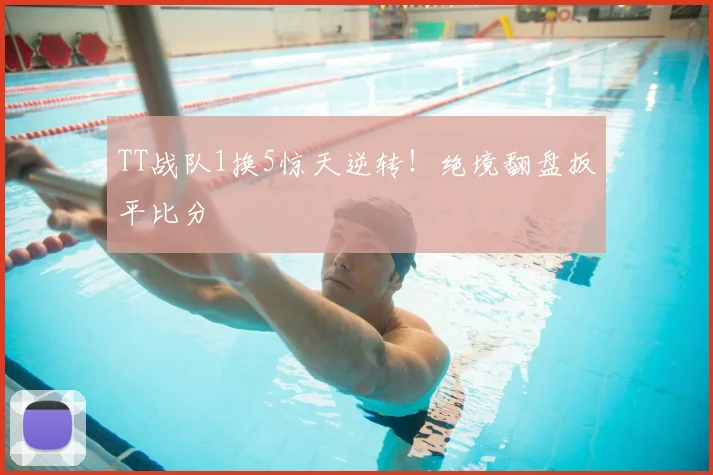 TT战队1换5惊天逆转！绝境翻盘扳平比分