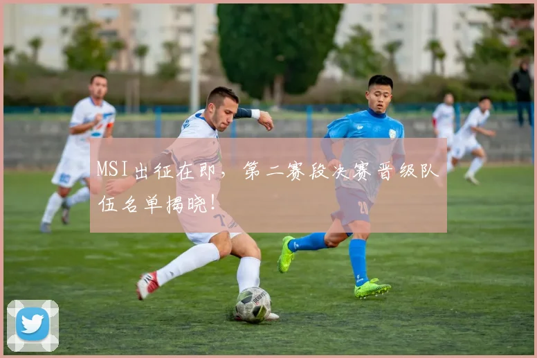 MSI出征在即，第二赛段决赛晋级队伍名单揭晓！