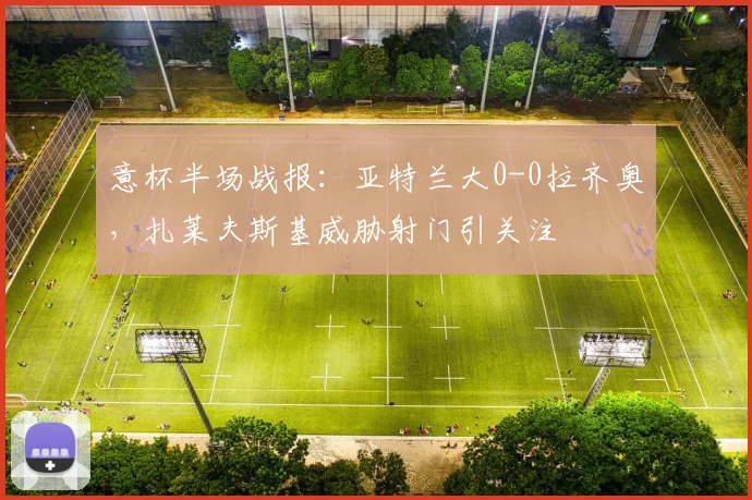 意杯半场战报：亚特兰大0-0拉齐奥，扎莱夫斯基威胁射门引关注