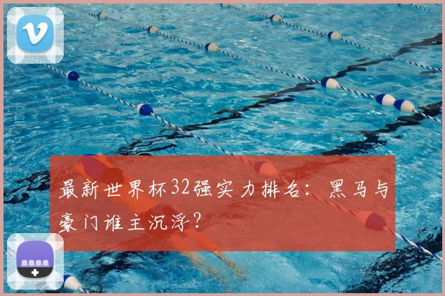最新世界杯32强实力排名：黑马与豪门谁主沉浮？