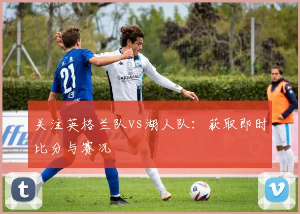 关注英格兰队vs湖人队：获取即时比分与赛况