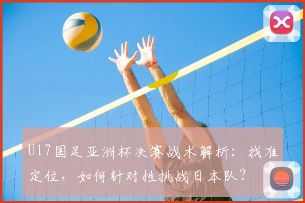 U17国足亚洲杯决赛战术解析：找准定位，如何针对性挑战日本队？