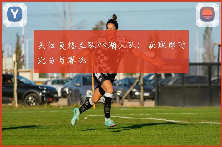 关注英格兰队vs湖人队：获取即时比分与赛况