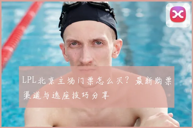 LPL北京主场门票怎么买？最新购票渠道与选座技巧分享