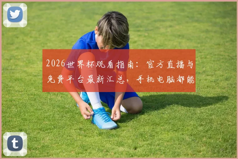 2026世界杯观看指南：官方直播与免费平台最新汇总，手机电脑都能看