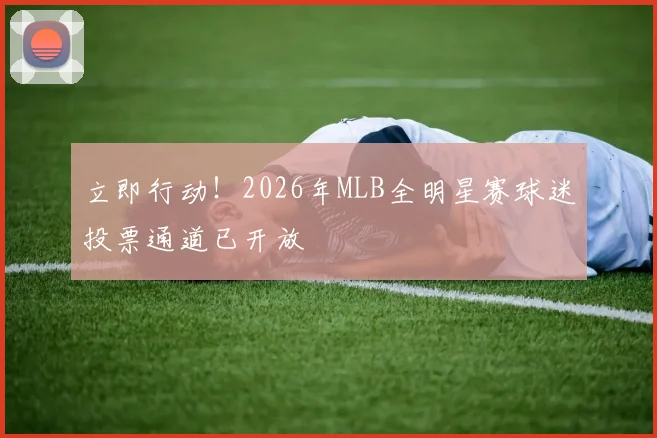立即行动!2026年MLB全明星赛球迷投票通道已开放