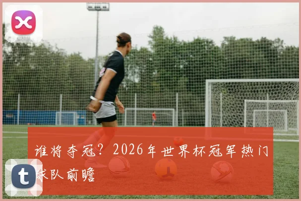 谁将夺冠？2026年世界杯冠军热门球队前瞻