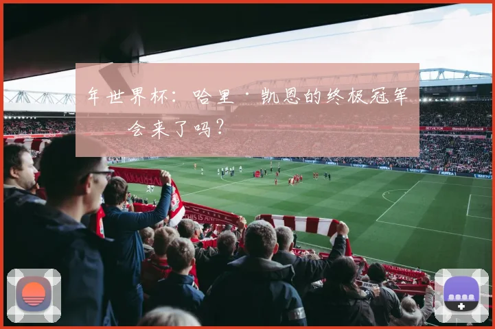 年世界杯：哈里·凯恩的终极冠军机会来了吗？