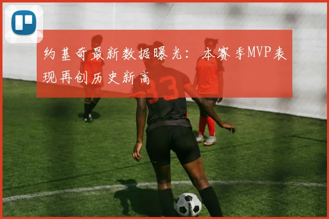 约基奇最新数据曝光：本赛季MVP表现再创历史新高