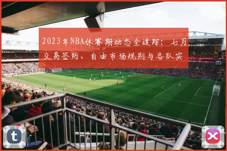 2023年NBA休赛期动态全追踪：七月交易签约、自由市场规则与各队实力分析