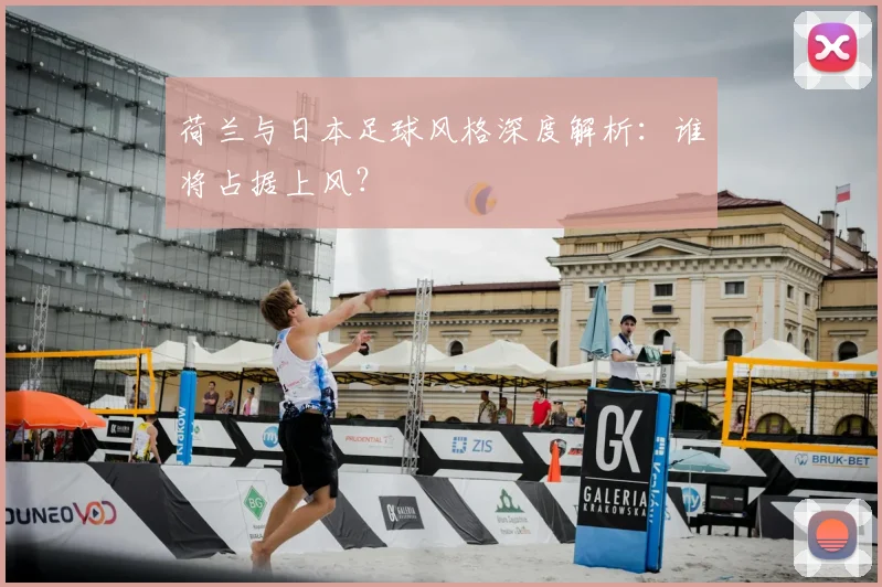 荷兰与日本足球风格深度解析：谁将占据上风？