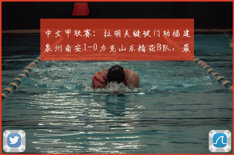 中女甲联赛：拉明关键破门助福建泉州南安1-0力克山东精花B队，最新积分与赛事分析