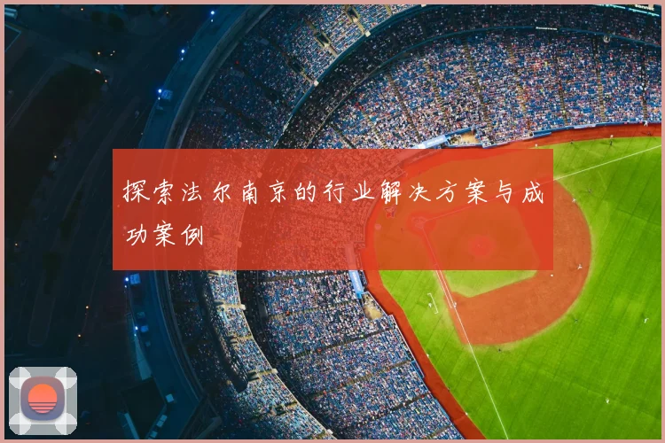 探索法尔南京的行业解决方案与成功案例