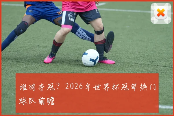 谁将夺冠？2026年世界杯冠军热门球队前瞻