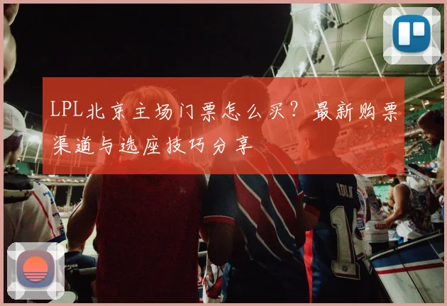 LPL北京主场门票怎么买？最新购票渠道与选座技巧分享