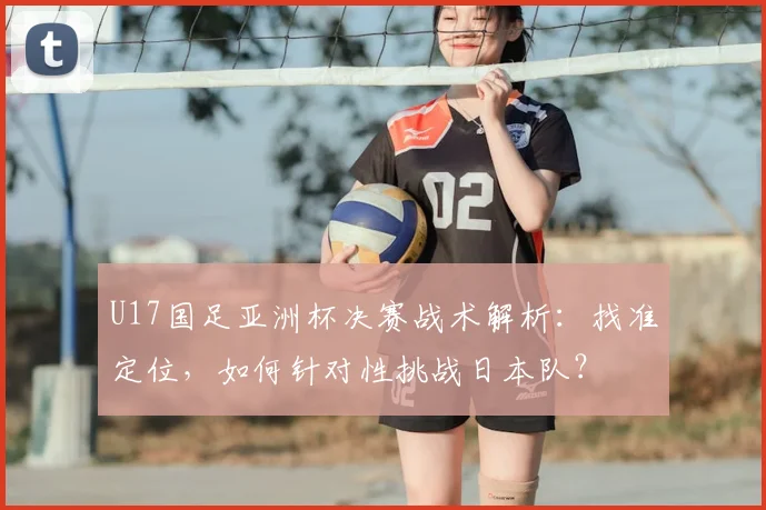 U17国足亚洲杯决赛战术解析：找准定位，如何针对性挑战日本队？