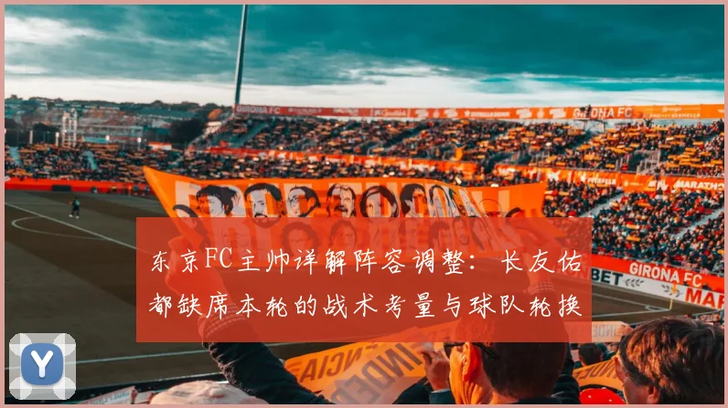 东京FC主帅详解阵容调整：长友佑都缺席本轮的战术考量与球队轮换策略