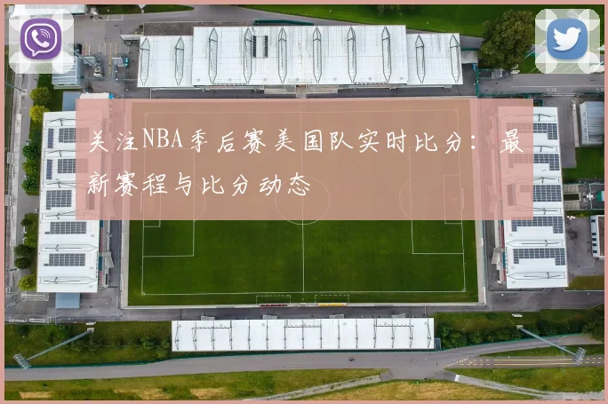 关注NBA季后赛美国队实时比分:最新赛程与比分动态