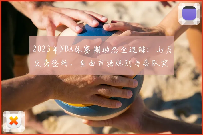 2023年NBA休赛期动态全追踪：七月交易签约、自由市场规则与各队实力分析