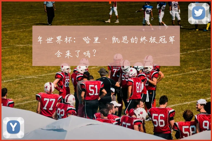 年世界杯：哈里·凯恩的终极冠军机会来了吗？